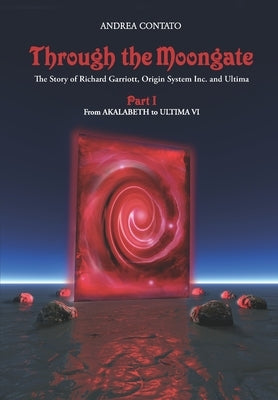 Through the Moongate. The Story of Richard Garriott, Origin Systems Inc. and Ultima: Part 1 - From Akalabeth to Ultima VI by Przygienda, Andreas