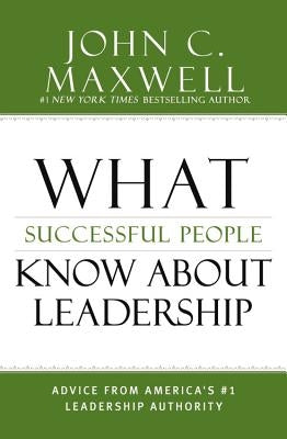 What Successful People Know about Leadership: Advice from America's #1 Leadership Authority by Maxwell, John C.