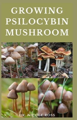 Growing Psilocybin Mushroom: The ultimate guide to the growing, cultivation and use of magic mushrooms. by Ross, Nicole