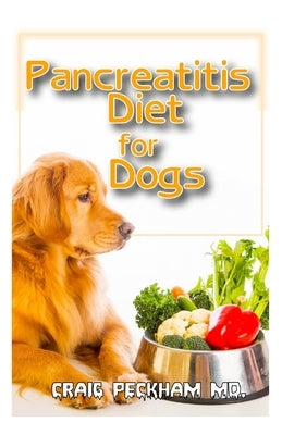 Pancreatitis Diet for Dogs: The miracle diet that will prevent and will relief the harmful effects of pancreatitis disease on dogs by Peckham MD, Craig