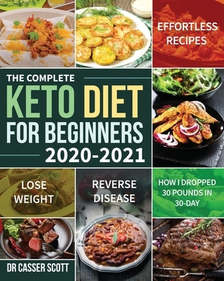 The Complete Keto Diet for Beginners 2020-2021: Effortless Recipes to Lose Weight and Reverse Disease (How I Dropped 30 Pounds in 30-Day) by Scott, Casser