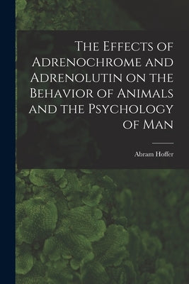 The Effects of Adrenochrome and Adrenolutin on the Behavior of Animals and the Psychology of Man by Abram Hoffer