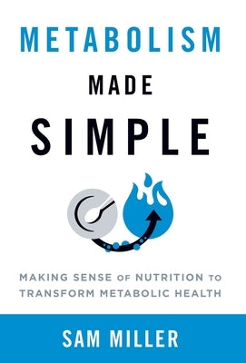 Metabolism Made Simple: Making Sense of Nutrition to Transform Metabolic Health by Miller, Sam