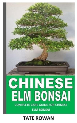 Chinese ELM Bonsai: Complete Care Guide for Chinese ELM Bonsai by Rowan, Tate