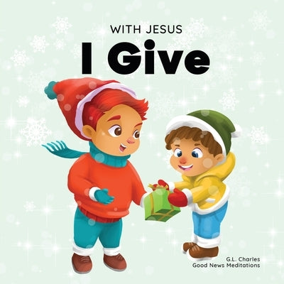 With Jesus I Give: An inspiring Christian Christmas children book about the true meaning of this holiday season by Meditations, Good News