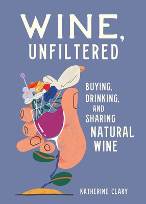 Wine, Unfiltered: Buying, Drinking, and Sharing Natural Wine by Clary, Katherine