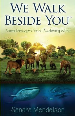 We Walk Beside You: Animal Messages for an Awakening World by Mendelson, Sandra