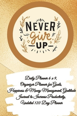 Daily Planner 6 x 9 - NEVER GIVE UP, Organizer Planner for Goals, Happiness & Money Management, Gratitude Journal to Increase Productivity, Undated 12 by Gratitude, Power Of