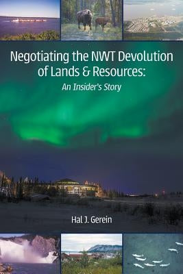 Negotiating the NWT Devolution of Lands & Resources: An Insider's Story by Gerein, Hal J.