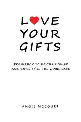 Love Your Gifts: Permission to Revolutionize Authenticity in the Workplace by McCourt, Angie