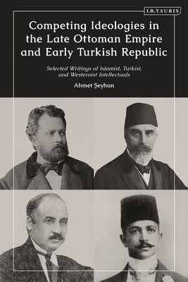 Competing Ideologies in the Late Ottoman Empire and Early Turkish Republic: Selected Writings of Islamist, Turkist, and Westernist Intellectuals by Seyhun, Ahmet