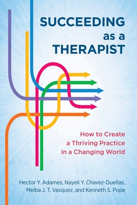 Succeeding as a Therapist: How to Create a Thriving Practice in a Changing World by Adames, Hector Y.