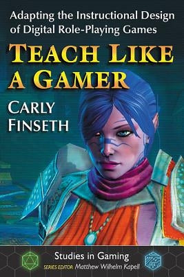 Teach Like a Gamer: Adapting the Instructional Design of Digital Role-Playing Games by Finseth, Carly