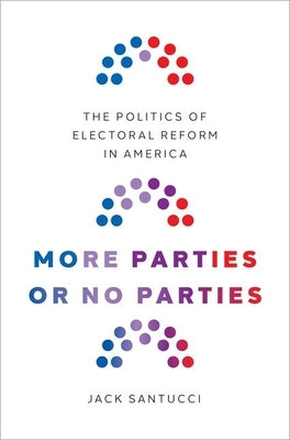 More Parties or No Parties: The Politics of Electoral Reform in America by Santucci, Jack