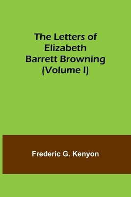 The Letters of Elizabeth Barrett Browning (Volume I) by G. Kenyon, Frederic