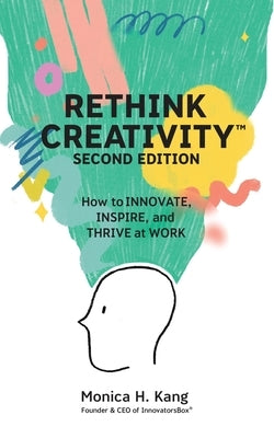 Rethink Creativity: How to INNOVATE, INSPIRE, and THRIVE at WORK by Kang, Monica H.