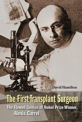 First Transplant Surgeon, The: The Flawed Genius of Nobel Prize Winner, Alexis Carrel by Hamilton, David