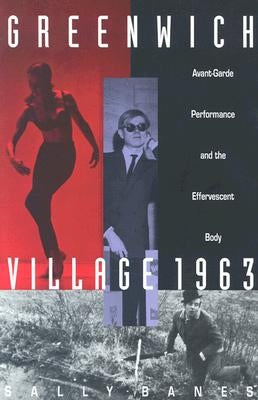 Greenwich Village 1963: Avant-Garde Performance and the Effervescent Body by Banes, Sally