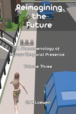 Reimagining the Future: A Phenomenology of Cross-Temporal Presence Volume Three by Loewen, G. V.