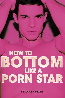 How to Bottom Like a Porn Star. the Guide to Gay Anal Sex. by Woody, Miller