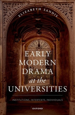 Early Modern Drama at the Universities: Institutions, Intertexts, Individuals by Sandis, Elizabeth