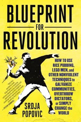 Blueprint for Revolution: How to Use Rice Pudding, Lego Men, and Other Nonviolent Techniques to Galvanize Communities, Overthrow Dictators, or S by Popovic, Srdja