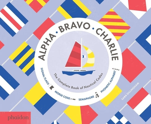 Alpha, Bravo, Charlie: The Complete Book of Nautical Codes by Gillingham, Sara