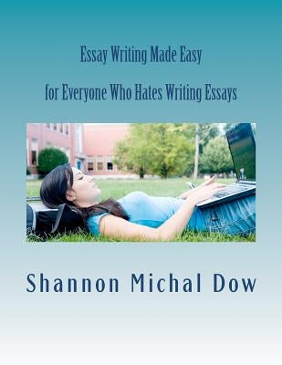 Essay Writing Made Easy: for Everyone Who Hates to Write Essays by Dow, Shannon Michal