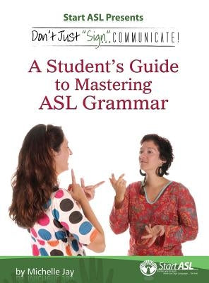 Don't Just Sign... Communicate!: A Student's Guide to Mastering ASL Grammar by Jay, Michelle