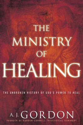 The Ministry of Healing: The Unbroken History of God's Power to Heal by Gordon, A. J.