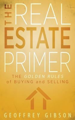 The Real Estate Primer: The Golden Rules of Buying and Selling by Gibson, Geoffrey