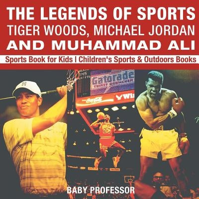 The Legends of Sports: Tiger Woods, Michael Jordan and Muhammad Ali - Sports Book for Kids Children's Sports & Outdoors Books by Baby Professor