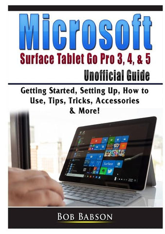 Microsoft Surface Tablet Go Pro 3, 4, & 5 Unofficial Guide: Getting Started, Setting Up, How to Use, Tips, Tricks, Accessories & More! by Babson, Bob