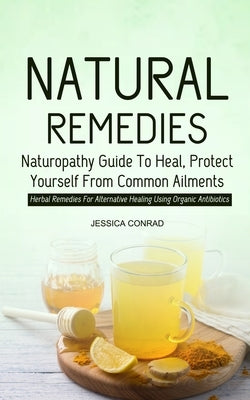 Natural Remedies: Naturopathy Guide To Heal, Protect Yourself From Common Ailments (Herbal Remedies For Alternative Healing Using Organi by Conrad, Jessica