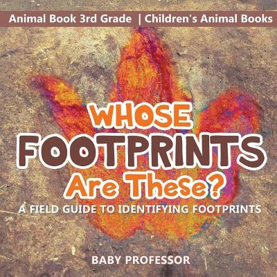 Whose Footprints Are These? A Field Guide to Identifying Footprints - Animal Book 3rd Grade Children's Animal Books by Baby Professor