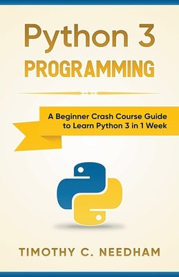 Python 3 Programming: A Beginner Crash Course Guide to Learn Python 3 in 1 Week by Needham, Timothy C.