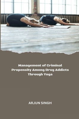 Management of Criminal Propensity Among Drug Addicts Through Yoga by Singh, Arjun