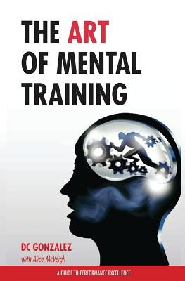 The Art of Mental Training - A Guide to Performance Excellence (Special Edition) by Gonzalez, DC