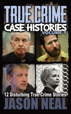 True Crime Case Histories - Volume 5: 12 Disturbing True Crime Stories by Neal, Jason