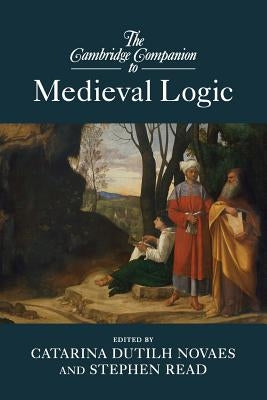 The Cambridge Companion to Medieval Logic by Dutilh Novaes, Catarina
