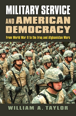 Military Service and American Democracy: From World War II to the Iraq and Afghanistan Wars by Taylor, William a.