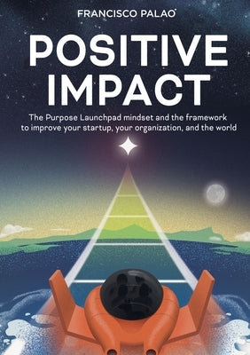 Positive Impact: The Purpose Launchpad mindset and the framework to improve your startup, your organization, and the world by Palao, Francisco