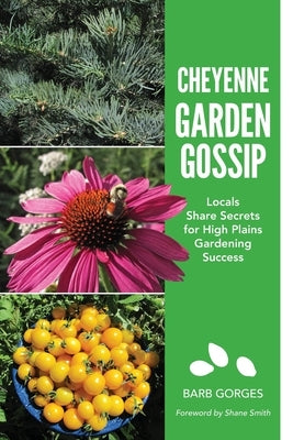 Cheyenne Garden Gossip: Locals Share Secrets for High Plains Gardening Success by Gorges, Barb