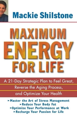 Maximum Energy for Life: A 21 Day Strategic Plan to Feel Great, Reverse the Aging Process, and Optimize Your Health by Shilstone, MacKie