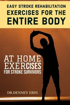 Easy Stroke Rehabilitation Exercises for the Entire Body: At Home Exercises for Stroke Survivors: Reclaim Your Ability with Core Exercises for with Im by Erin, Dr Denney