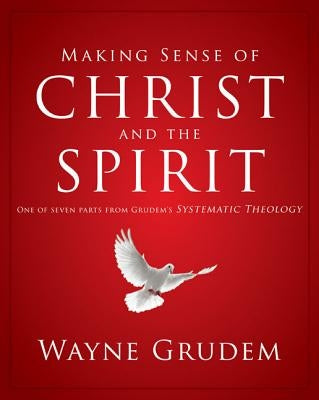 Making Sense of Christ and the Spirit: One of Seven Parts from Grudem's Systematic Theology 4 by Grudem, Wayne A.