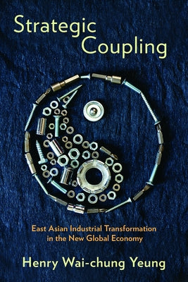 Strategic Coupling: East Asian Industrial Transformation in the New Global Economy by Yeung, Henry Wai