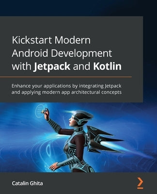 Kickstart Modern Android Development with Jetpack and Kotlin: Enhance your applications by integrating Jetpack and applying modern app architectural c by Ghita, Catalin