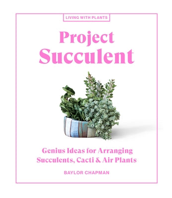 Project Succulent: Genius Ideas for Arranging Succulents, Cacti & Air Plants by Chapman, Baylor