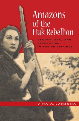 Amazons of the Huk Rebellion: Gender, Sex, and Revolution in the Philippines by Lanzona, Vina a.